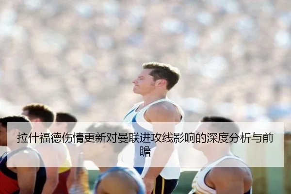 拉什福德伤情更新对曼联进攻线影响的深度分析与前瞻